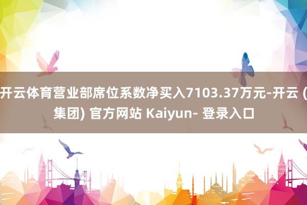 开云体育营业部席位系数净买入7103.37万元-开云 (集团) 官方网站 Kaiyun- 登录入口