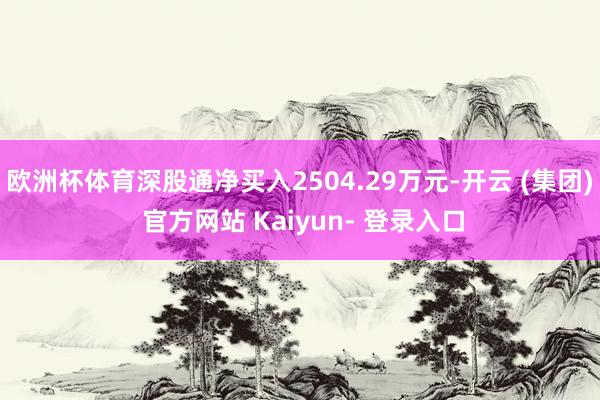 欧洲杯体育深股通净买入2504.29万元-开云 (集团) 官方网站 Kaiyun- 登录入口