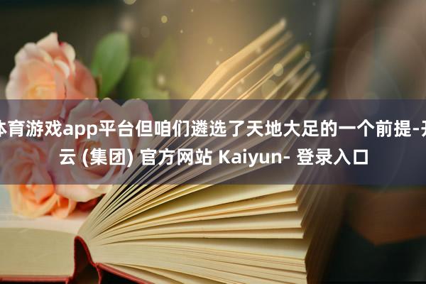 体育游戏app平台但咱们遴选了天地大足的一个前提-开云 (集团) 官方网站 Kaiyun- 登录入口