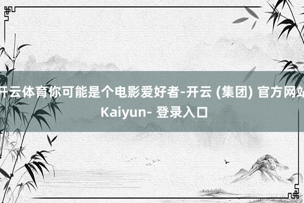 开云体育你可能是个电影爱好者-开云 (集团) 官方网站 Kaiyun- 登录入口