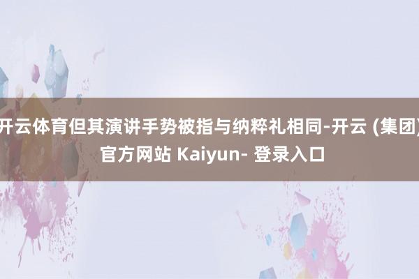 开云体育但其演讲手势被指与纳粹礼相同-开云 (集团) 官方网站 Kaiyun- 登录入口