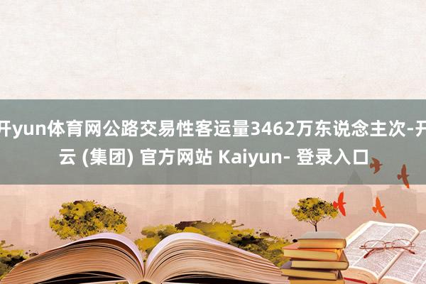 开yun体育网公路交易性客运量3462万东说念主次-开云 (集团) 官方网站 Kaiyun- 登录入口