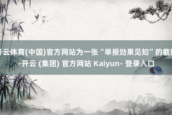 开云体育(中国)官方网站为一张“举报効果见知”的截图-开云 (集团) 官方网站 Kaiyun- 登录入口