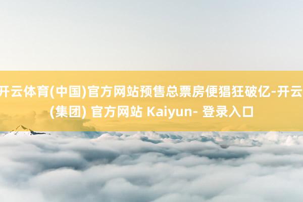 开云体育(中国)官方网站预售总票房便猖狂破亿-开云 (集团) 官方网站 Kaiyun- 登录入口