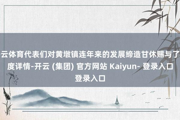 开云体育代表们对黄墩镇连年来的发展缔造甘休赐与了高度详情-开云 (集团) 官方网站 Kaiyun- 登录入口