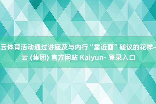 开云体育活动通过讲座及与内行“靠近面”磋议的花样-开云 (集团) 官方网站 Kaiyun- 登录入口
