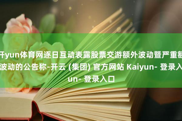 开yun体育网逐日互动表露股票交游额外波动暨严重额外波动的公告称-开云 (集团) 官方网站 Kaiyun- 登录入口