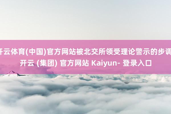 开云体育(中国)官方网站被北交所领受理论警示的步调-开云 (集团) 官方网站 Kaiyun- 登录入口