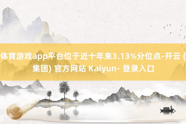 体育游戏app平台位于近十年来3.13%分位点-开云 (集团) 官方网站 Kaiyun- 登录入口