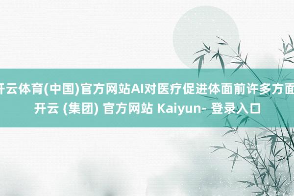 开云体育(中国)官方网站AI对医疗促进体面前许多方面-开云 (集团) 官方网站 Kaiyun- 登录入口