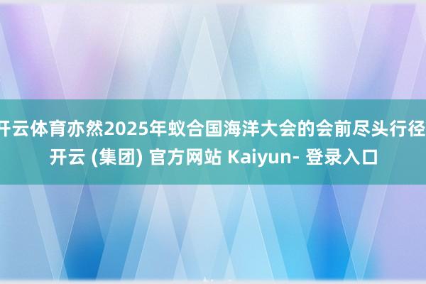 开云体育亦然2025年蚁合国海洋大会的会前尽头行径-开云 (集团) 官方网站 Kaiyun- 登录入口