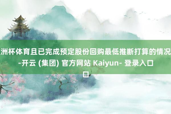 欧洲杯体育且已完成预定股份回购最低推断打算的情况下-开云 (集团) 官方网站 Kaiyun- 登录入口