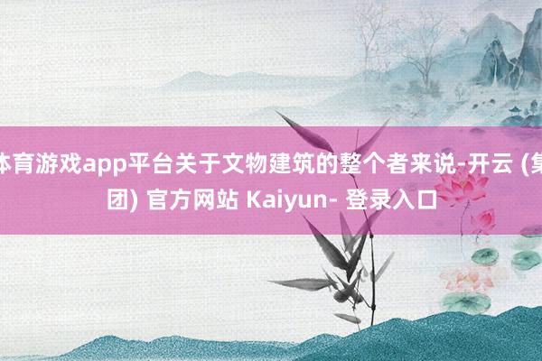 体育游戏app平台关于文物建筑的整个者来说-开云 (集团) 官方网站 Kaiyun- 登录入口