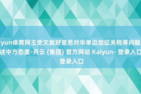 开yun体育网王受文就好意思对华单边加征关税等问题论述中方态度-开云 (集团) 官方网站 Kaiyun- 登录入口