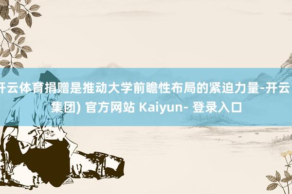 开云体育捐赠是推动大学前瞻性布局的紧迫力量-开云 (集团) 官方网站 Kaiyun- 登录入口