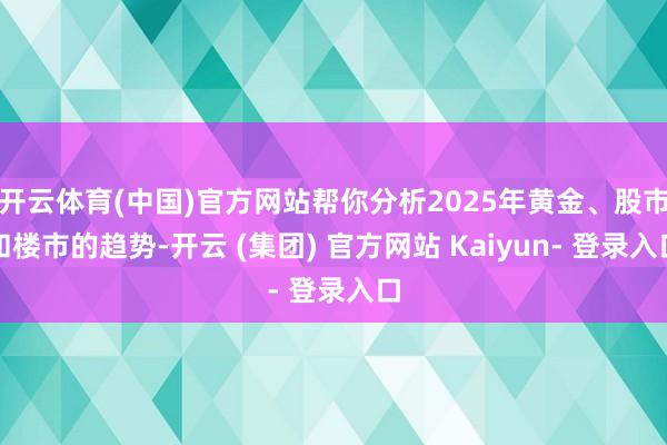 开云体育(中国)官方网站帮你分析2025年黄金、股市和楼市的趋势-开云 (集团) 官方网站 Kaiyun- 登录入口