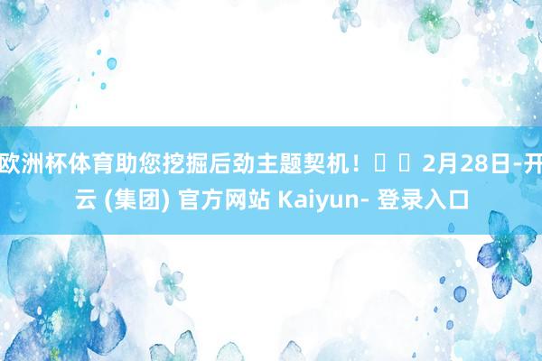 欧洲杯体育助您挖掘后劲主题契机！		　　2月28日-开云 (集团) 官方网站 Kaiyun- 登录入口