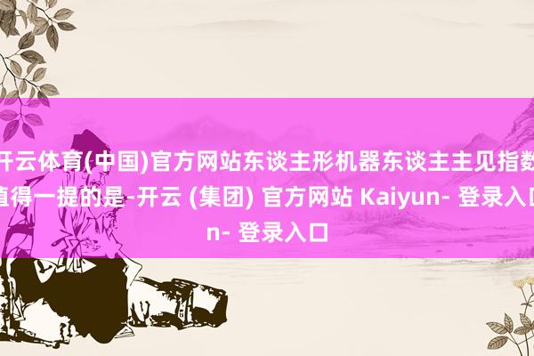 开云体育(中国)官方网站东谈主形机器东谈主主见指数　　值得一提的是-开云 (集团) 官方网站 Kaiyun- 登录入口