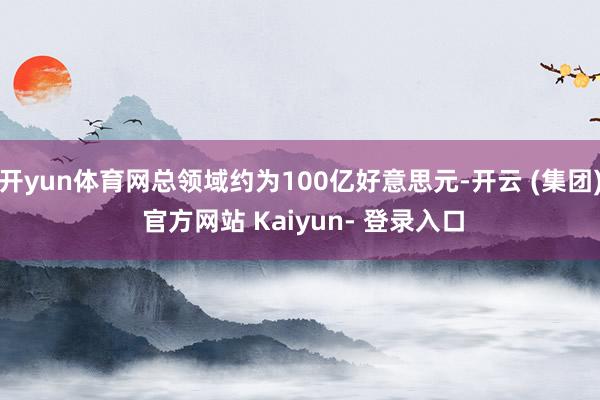 开yun体育网总领域约为100亿好意思元-开云 (集团) 官方网站 Kaiyun- 登录入口