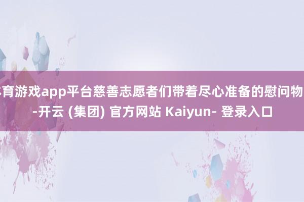 体育游戏app平台慈善志愿者们带着尽心准备的慰问物资-开云 (集团) 官方网站 Kaiyun- 登录入口