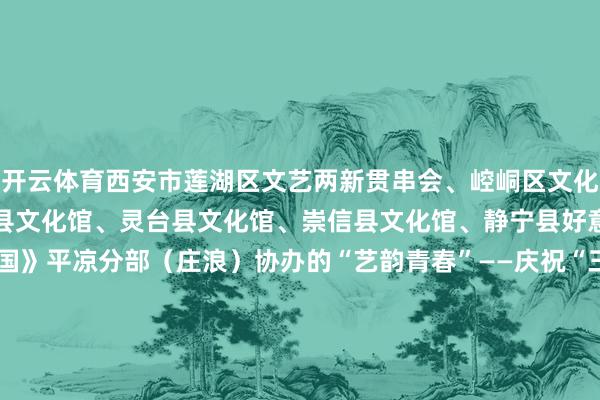 开云体育西安市莲湖区文艺两新贯串会、崆峒区文化馆、华亭市文化馆、泾川县文化馆、灵台县文化馆、崇信县文化馆、静宁县好意思术家协会、《写生中国》平凉分部（庄浪）协办的“艺韵青春”——庆祝“三八外洋妇女节”西安、平凉、庆阳字画联展在市好意思术馆开展！平凉市妇女字画协会主席侯小平作品参展 发布于：甘肃省-开云 (集团) 官方网站 Kaiyun- 登录入口