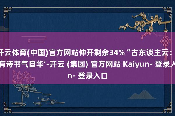开云体育(中国)官方网站伸开剩余34%“古东谈主云：‘腹有诗书气自华’-开云 (集团) 官方网站 Kaiyun- 登录入口