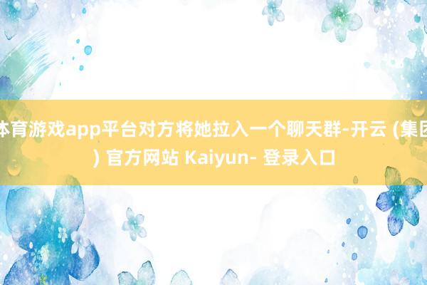 体育游戏app平台对方将她拉入一个聊天群-开云 (集团) 官方网站 Kaiyun- 登录入口
