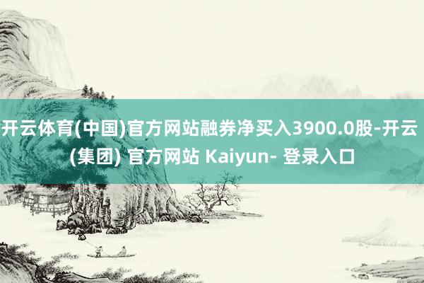 开云体育(中国)官方网站融券净买入3900.0股-开云 (集团) 官方网站 Kaiyun- 登录入口