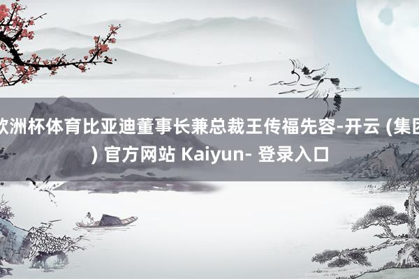 欧洲杯体育比亚迪董事长兼总裁王传福先容-开云 (集团) 官方网站 Kaiyun- 登录入口