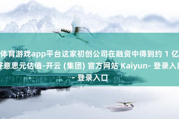 体育游戏app平台这家初创公司在融资中得到约 1 亿好意思元估值-开云 (集团) 官方网站 Kaiyun- 登录入口