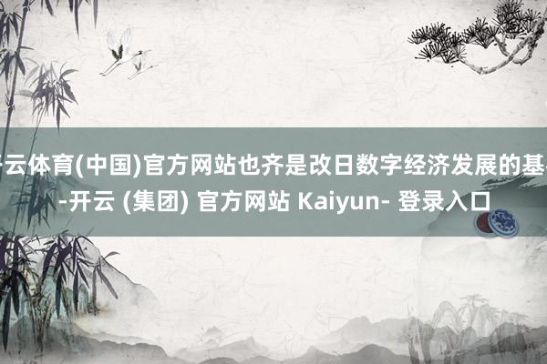 开云体育(中国)官方网站也齐是改日数字经济发展的基石-开云 (集团) 官方网站 Kaiyun- 登录入口