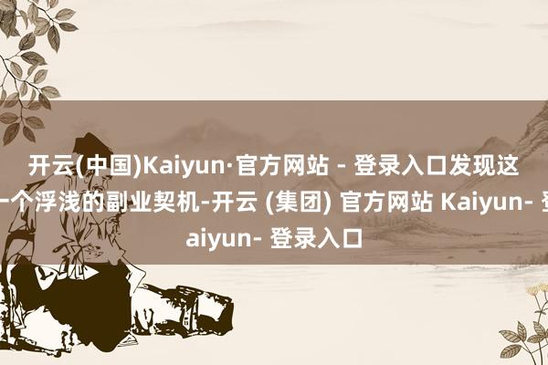 开云(中国)Kaiyun·官方网站 - 登录入口发现这不仅是一个浮浅的副业契机-开云 (集团) 官方网站 Kaiyun- 登录入口