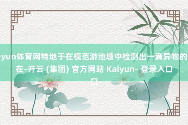 开yun体育网特地于在模范游池塘中检测出一滴异物的存在-开云 (集团) 官方网站 Kaiyun- 登录入口