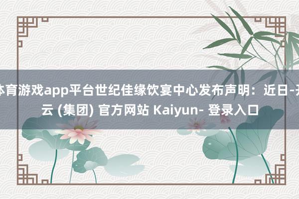 体育游戏app平台世纪佳缘饮宴中心发布声明:近日-开云 (集团) 官方网站 Kaiyun- 登录入口