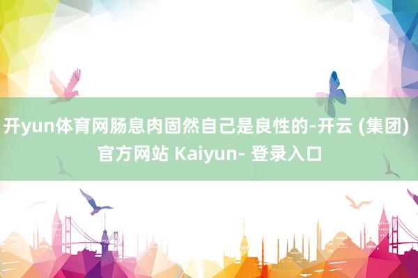 开yun体育网肠息肉固然自己是良性的-开云 (集团) 官方网站 Kaiyun- 登录入口
