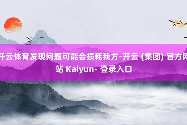 开云体育发现问题可能会损耗我方-开云 (集团) 官方网站 Kaiyun- 登录入口