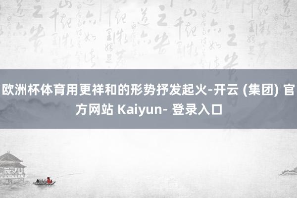 欧洲杯体育用更祥和的形势抒发起火-开云 (集团) 官方网站 Kaiyun- 登录入口
