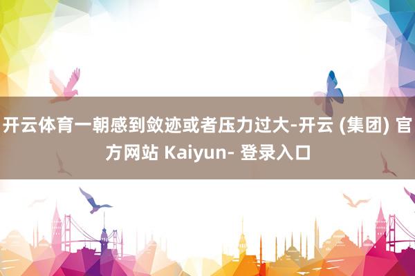 开云体育一朝感到敛迹或者压力过大-开云 (集团) 官方网站 Kaiyun- 登录入口