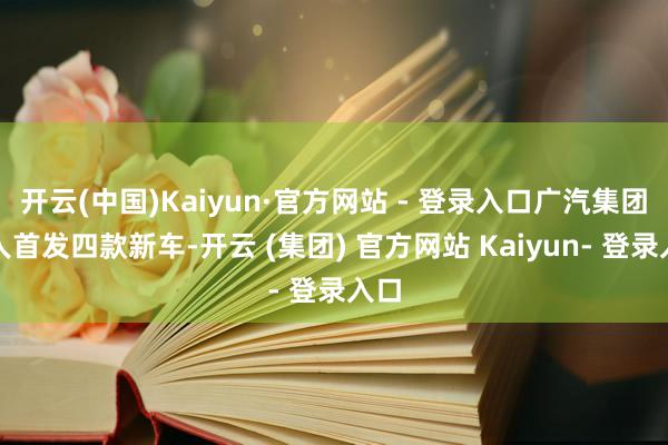 开云(中国)Kaiyun·官方网站 - 登录入口广汽集团各人首发四款新车-开云 (集团) 官方网站 Kaiyun- 登录入口