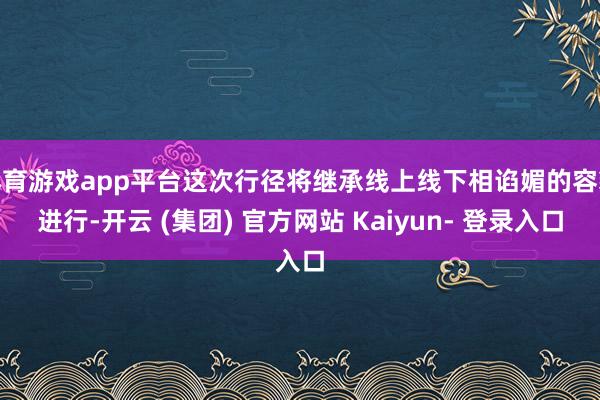 体育游戏app平台这次行径将继承线上线下相谄媚的容貌进行-开云 (集团) 官方网站 Kaiyun- 登录入口