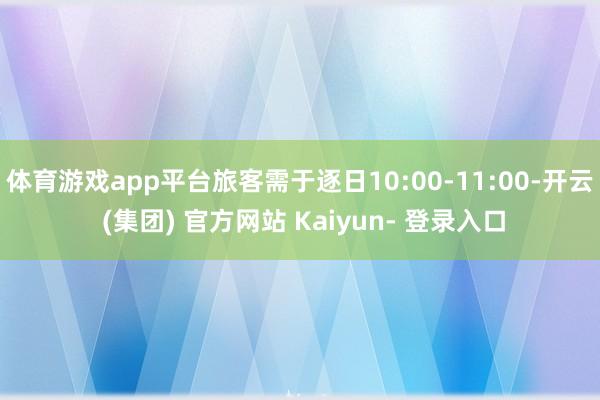 体育游戏app平台旅客需于逐日10:00-11:00-开云 (集团) 官方网站 Kaiyun- 登录入口