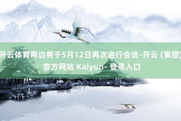 开云体育两边将于5月12日再次进行会谈-开云 (集团) 官方网站 Kaiyun- 登录入口