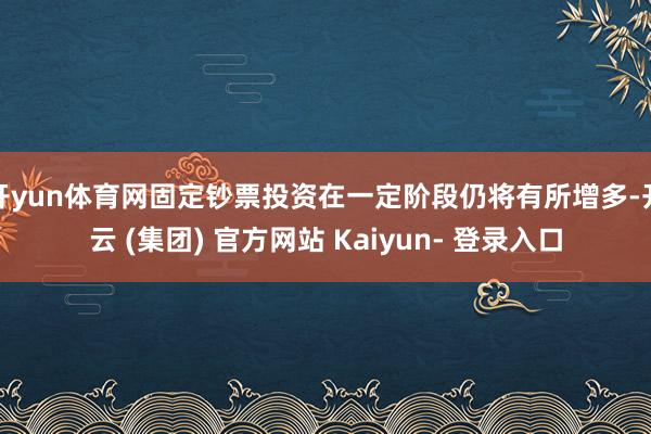 开yun体育网固定钞票投资在一定阶段仍将有所增多-开云 (集团) 官方网站 Kaiyun- 登录入口