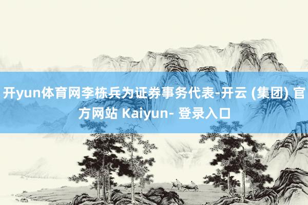 开yun体育网李栋兵为证券事务代表-开云 (集团) 官方网站 Kaiyun- 登录入口