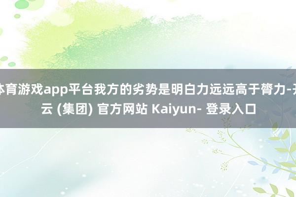 体育游戏app平台我方的劣势是明白力远远高于膂力-开云 (集团) 官方网站 Kaiyun- 登录入口