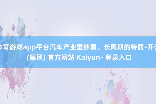 体育游戏app平台汽车产业重钞票、长周期的特质-开云 (集团) 官方网站 Kaiyun- 登录入口