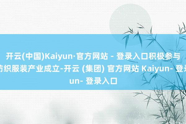 开云(中国)Kaiyun·官方网站 - 登录入口积极参与喀什纺织服装产业成立-开云 (集团) 官方网站 Kaiyun- 登录入口