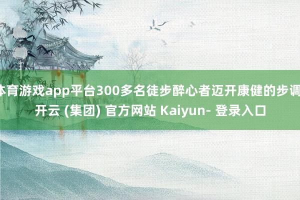 体育游戏app平台300多名徒步醉心者迈开康健的步调-开云 (集团) 官方网站 Kaiyun- 登录入口