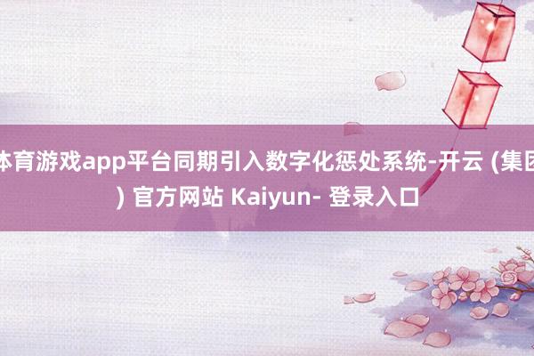体育游戏app平台同期引入数字化惩处系统-开云 (集团) 官方网站 Kaiyun- 登录入口