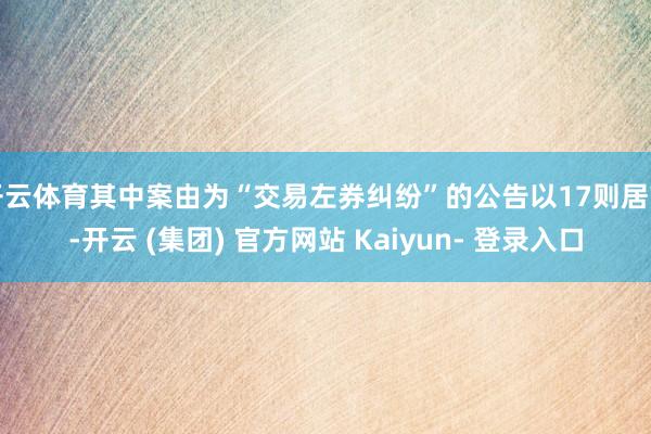 开云体育其中案由为“交易左券纠纷”的公告以17则居首-开云 (集团) 官方网站 Kaiyun- 登录入口